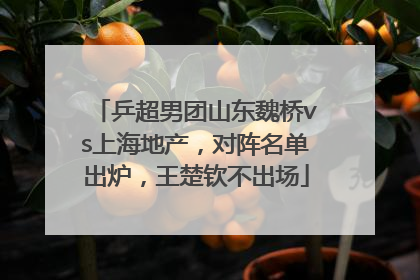 乒超男团山东魏桥vs上海地产，对阵名单出炉，王楚钦不出场